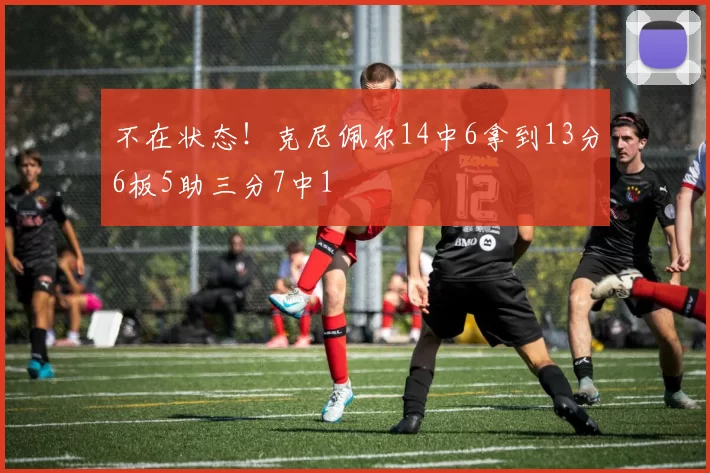 不在状态！克尼佩尔14中6拿到13分6板5助三分7中1