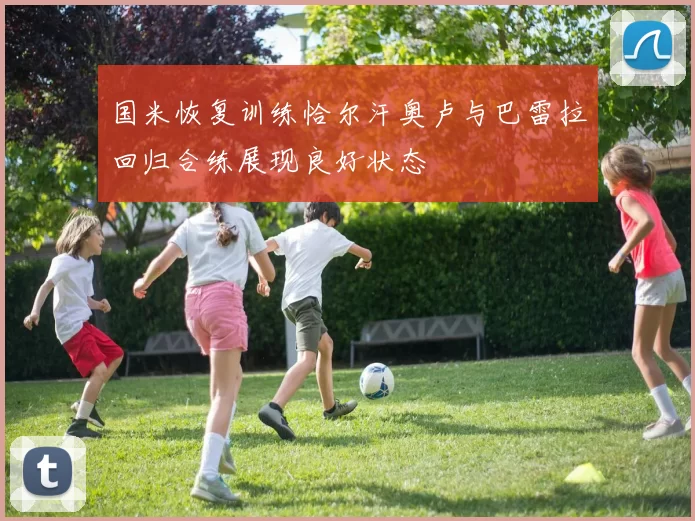 国米恢复训练恰尔汗奥卢与巴雷拉回归合练展现良好状态