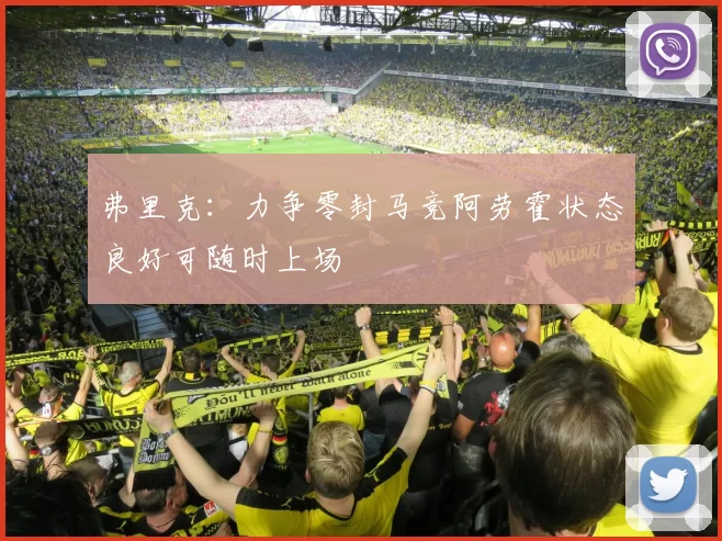 弗里克：力争零封马竞阿劳霍状态良好可随时上场