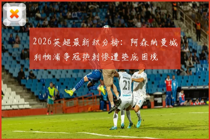 2026英超最新积分榜：阿森纳曼城利物浦争冠热刺惨遭垫底困境