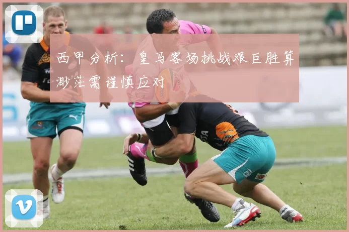 西甲分析：皇马客场挑战艰巨胜算渺茫需谨慎应对