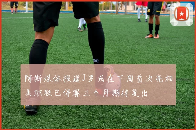 阿斯媒体报道J罗或在下周首次亮相美职联已停赛三个月期待复出