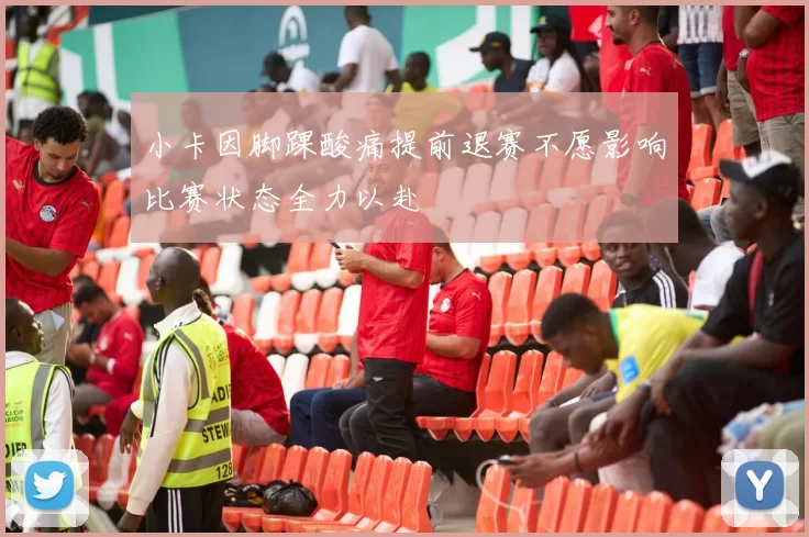 小卡因脚踝酸痛提前退赛不愿影响比赛状态全力以赴