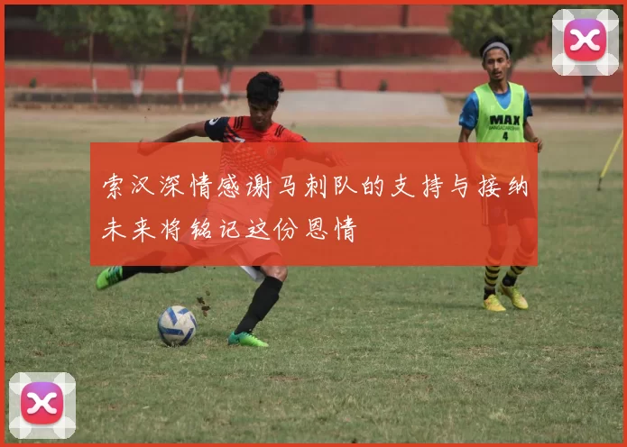 索汉深情感谢马刺队的支持与接纳未来将铭记这份恩情