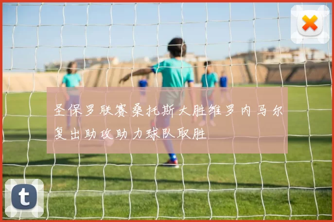 圣保罗联赛桑托斯大胜维罗内马尔复出助攻助力球队取胜
