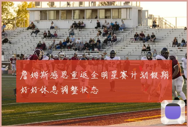 詹姆斯感恩重返全明星赛计划假期好好休息调整状态