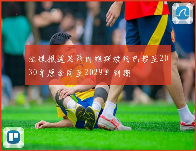 法媒报道若昂内维斯续约巴黎至2030年原合同至2029年到期