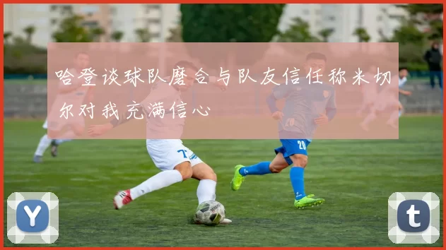 哈登谈球队磨合与队友信任称米切尔对我充满信心
