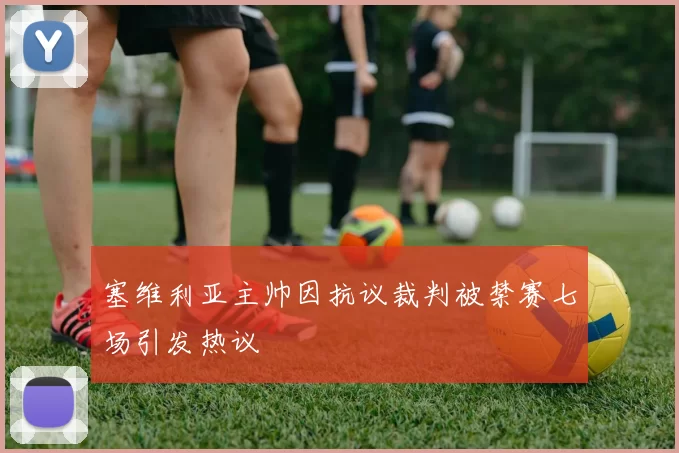 塞维利亚主帅因抗议裁判被禁赛七场引发热议