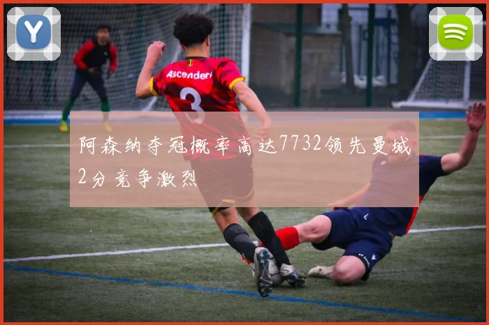 阿森纳夺冠概率高达7732领先曼城2分竞争激烈