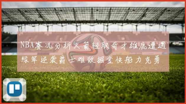 NBA赛况分析火箭轻取奇才雄鹿遭遇绿军逆袭爵士难敌掘金快船力克勇士