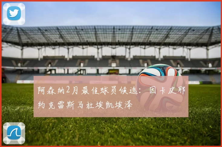 阿森纳2月最佳球员候选：因卡皮耶约克雷斯马杜埃凯埃泽